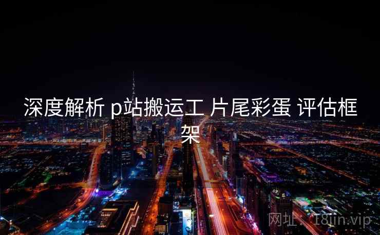 深度解析 p站搬运工 片尾彩蛋 评估框架 第1张 深度解析 p站搬运工 片尾彩蛋 评估框架 第1张