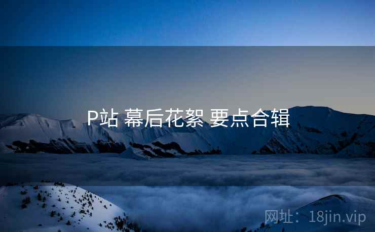 P站 幕后花絮 要点合辑 第1张 P站 幕后花絮 要点合辑 第1张