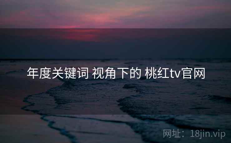 年度关键词 视角下的 桃红tv官网 第2张 年度关键词 视角下的 桃红tv官网 第2张