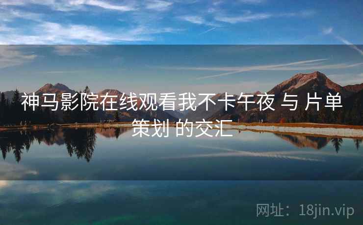 神马影院在线观看我不卡午夜 与 片单策划 的交汇 第2张 神马影院在线观看我不卡午夜 与 片单策划 的交汇 第2张