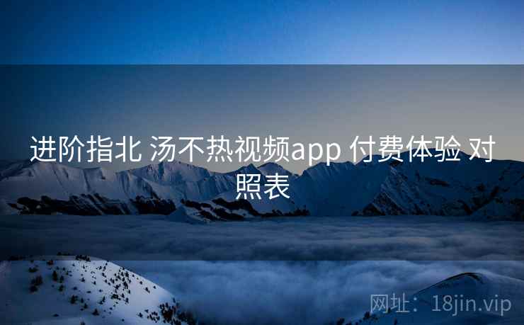 进阶指北 汤不热视频app 付费体验 对照表 第1张 进阶指北 汤不热视频app 付费体验 对照表 第1张
