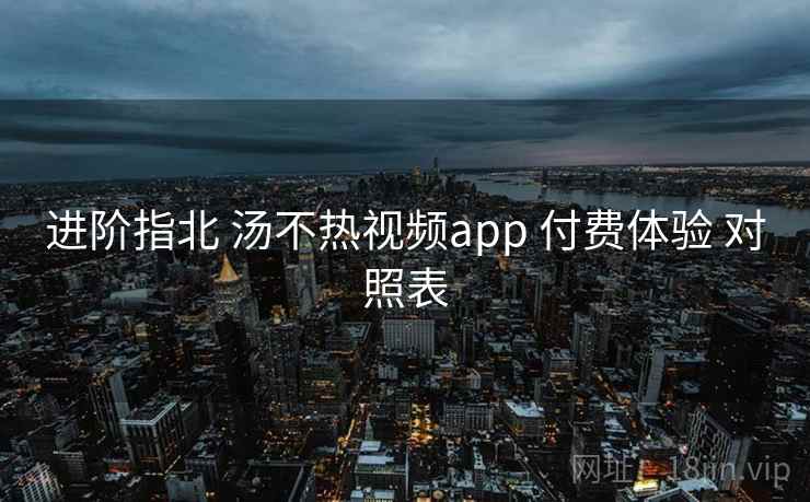 进阶指北 汤不热视频app 付费体验 对照表 第2张 进阶指北 汤不热视频app 付费体验 对照表 第2张