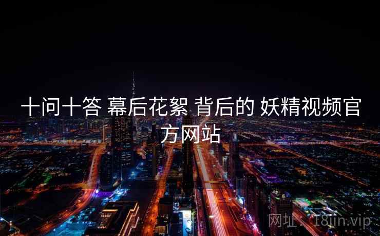 十问十答 幕后花絮 背后的 妖精视频官方网站 第1张 十问十答 幕后花絮 背后的 妖精视频官方网站 第1张