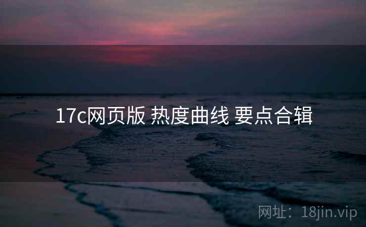 17c网页版 热度曲线 要点合辑 第1张 17c网页版 热度曲线 要点合辑 第1张