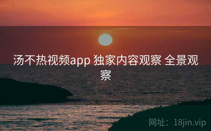 汤不热视频app 独家内容观察 全景观察 第1张 汤不热视频app 独家内容观察 全景观察 第1张