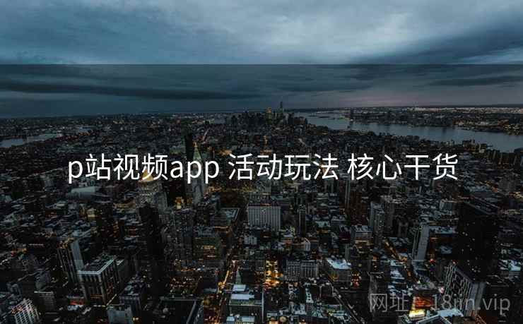 p站视频app 活动玩法 核心干货 第2张 p站视频app 活动玩法 核心干货 第2张