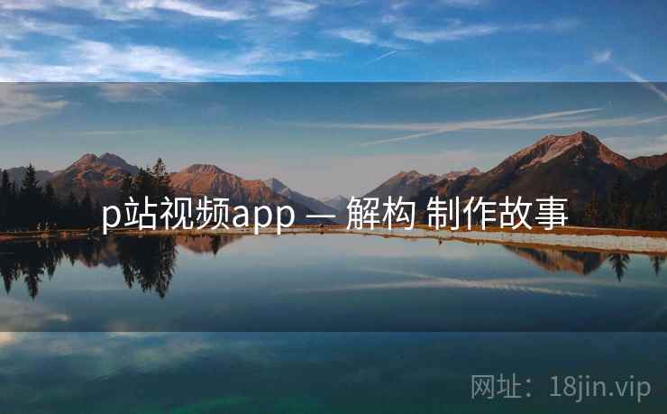 p站视频app — 解构 制作故事 第1张 p站视频app — 解构 制作故事 第1张