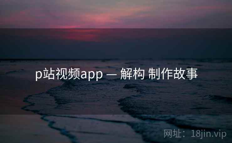 p站视频app — 解构 制作故事 第2张 p站视频app — 解构 制作故事 第2张
