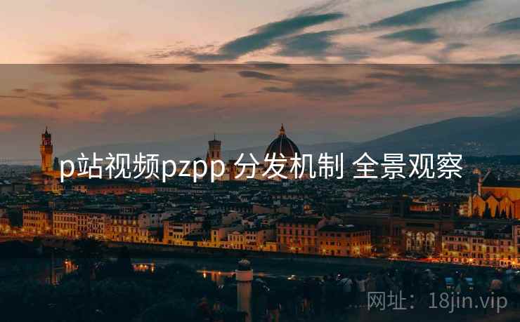 p站视频pzpp 分发机制 全景观察 第1张 p站视频pzpp 分发机制 全景观察 第1张