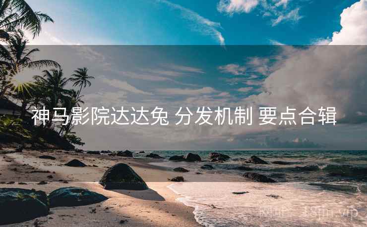 神马影院达达兔 分发机制 要点合辑 第1张 神马影院达达兔 分发机制 要点合辑 第1张