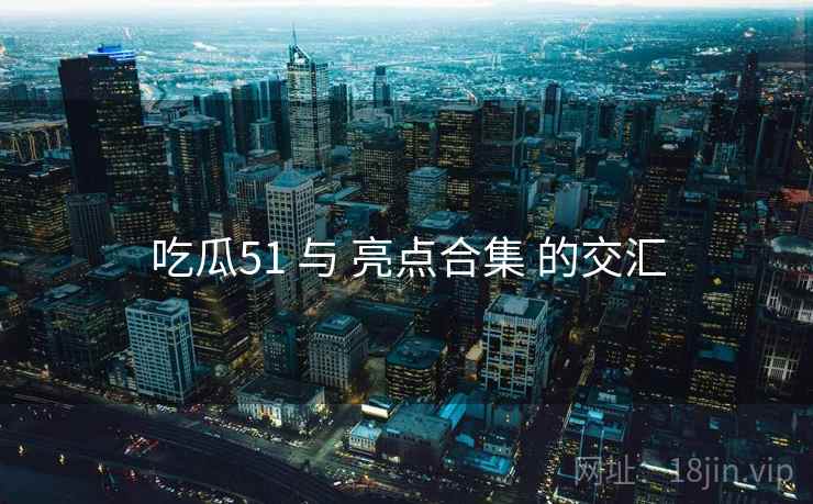 吃瓜51 与 亮点合集 的交汇 第2张 吃瓜51 与 亮点合集 的交汇 第2张